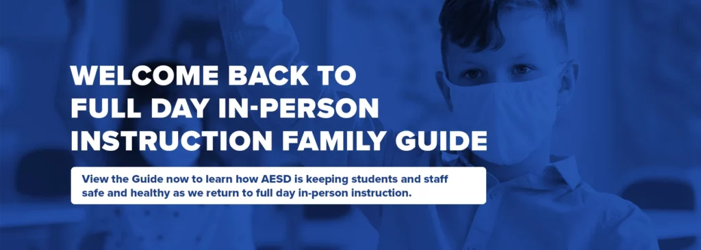 Welcome back to full day in-person instruction family guide. Click to learn more on how AESD is keeping students and staff safe and healthy as we return to full day in-person instruction.