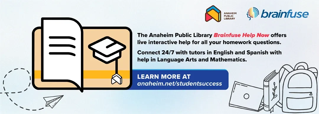 The Anaheim Public Library Brainfuse Help Now offers live interactive help for all your homework questions. Connect 24/7 with tutors in English and Spanish with help in Language Arts and Mathematics. Learn more at anaheim.net/studentsuccess